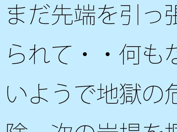まだ先端を引っ張られて・・何もないようで地獄の危険 次の岩場を掴む日常の