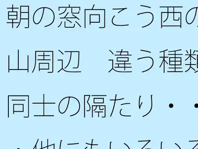 朝の窓向こう西の山周辺  違う種類同士の隔たり・・・他にもいろいろと・・